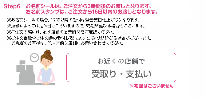 Step6 お名前シールは、ご注文から3時間後のお渡しとなります。お名前スタンプは、ご注文から15日以内のお渡しとなります。